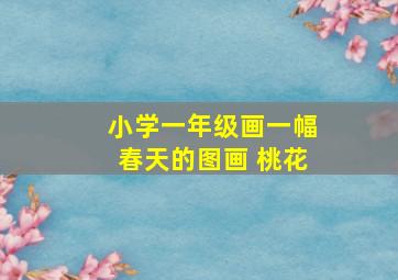 小学一年级画一幅春天的图画 桃花